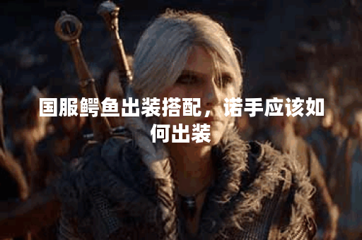 国服鳄鱼出装搭配，诺手应该如何出装？