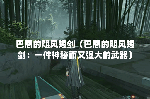巴恩的飓风短剑（巴恩的飓风短剑：一件神秘而又强大的武器）