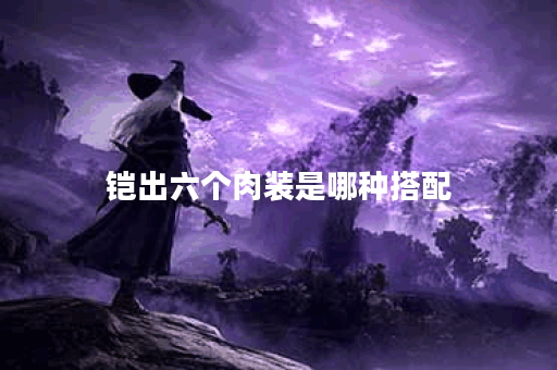铠出六个肉装是哪种搭配？如何合理搭配出六个肉装？