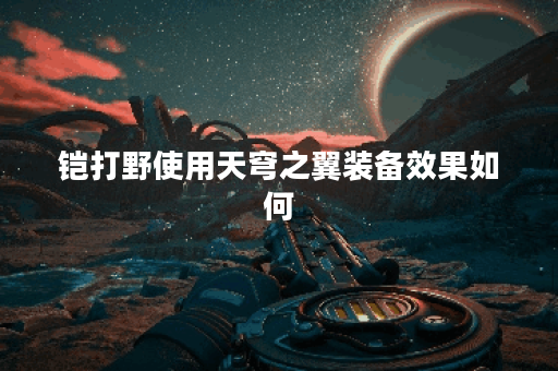 铠打野使用天穹之翼装备效果如何？天穹之翼装备搭配打野铠合适吗？