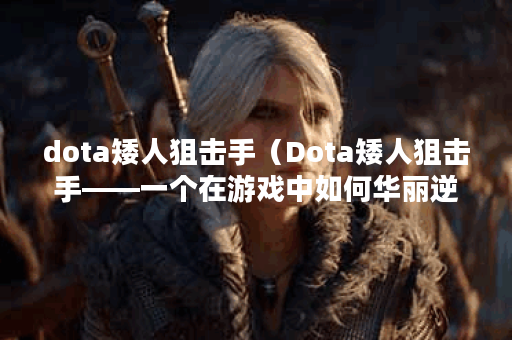 dota矮人狙击手（Dota矮人狙击手——一个在游戏中如何华丽逆袭的故事）