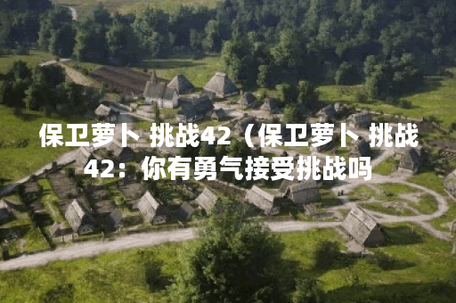 保卫萝卜 挑战42（保卫萝卜 挑战42：你有勇气接受挑战吗？）