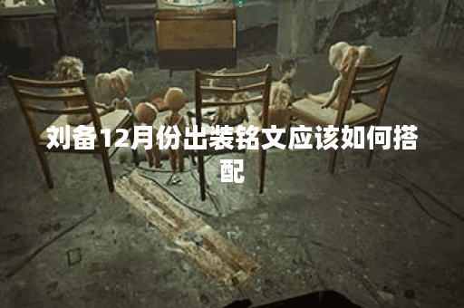 刘备12月份出装铭文应该如何搭配？12月版本刘备出装铭文推荐是什么？