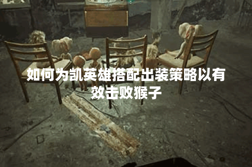 如何为凯英雄搭配出装策略以有效击败猴子？