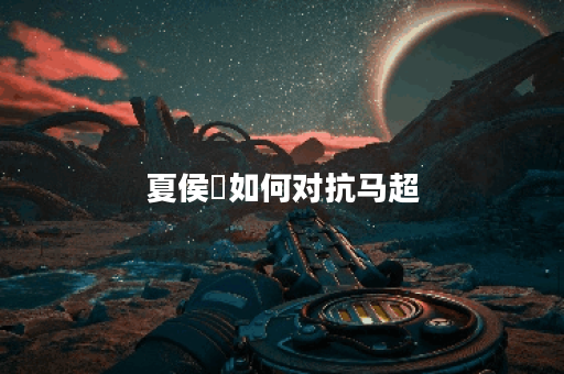 夏侯惇如何对抗马超？马超对战夏侯惇应选择哪些装备？