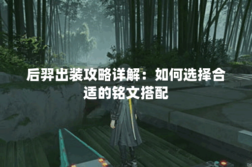 后羿出装攻略详解：如何选择合适的铭文搭配？