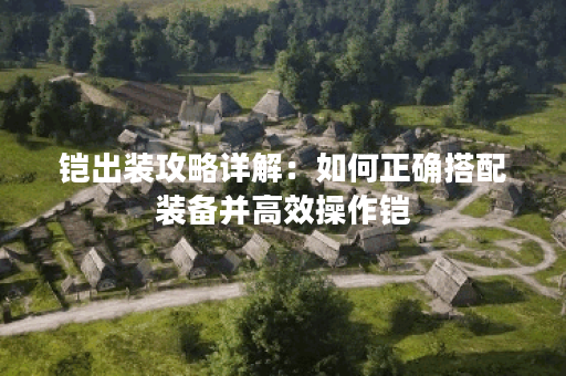 铠出装攻略详解：如何正确搭配装备并高效操作铠？