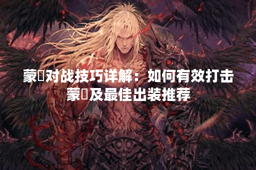 蒙犽对战技巧详解：如何有效打击蒙犽及最佳出装推荐