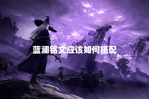 蓝澜铭文应该如何搭配？铭文出装的具体方法是什么？