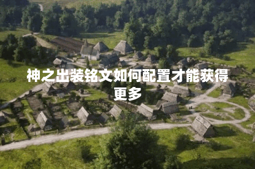 神之出装铭文如何配置才能获得更多？神的铭文搭配技巧有哪些？