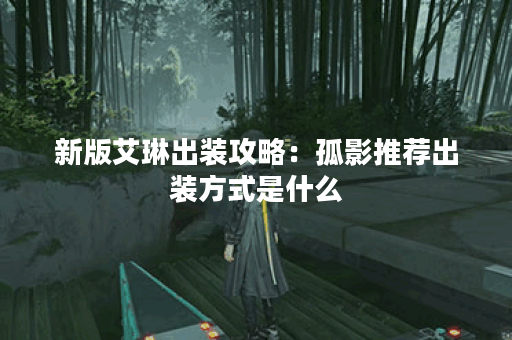 新版艾琳出装攻略：孤影推荐出装方式是什么？