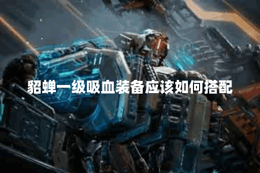 貂蝉一级吸血装备应该如何搭配？一级吸血出装顺序是怎样的？