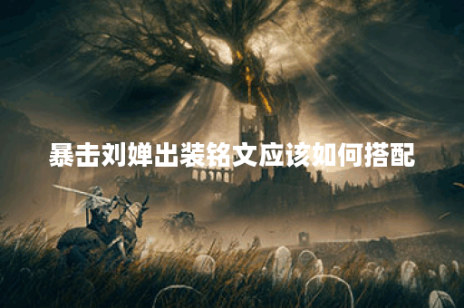 暴击刘婵出装铭文应该如何搭配？如何选择合适的出装和铭文？