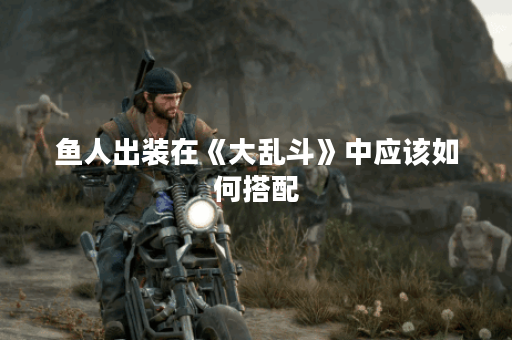 鱼人出装在《大乱斗》中应该如何搭配？大乱斗中鱼人角色出装有哪些推荐？