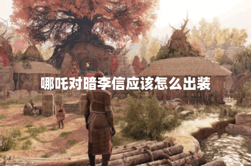 哪吒对暗李信应该怎么出装？暗李信打哪吒的出装策略是什么？