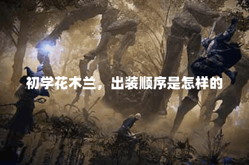 初学花木兰，出装顺序是怎样的？如何合理搭配装备？