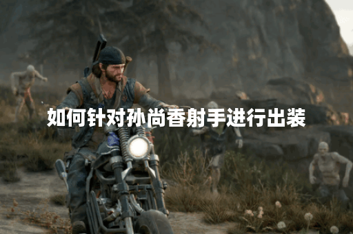 如何针对孙尚香射手进行出装？孙尚香射手应该怎么搭配装备？