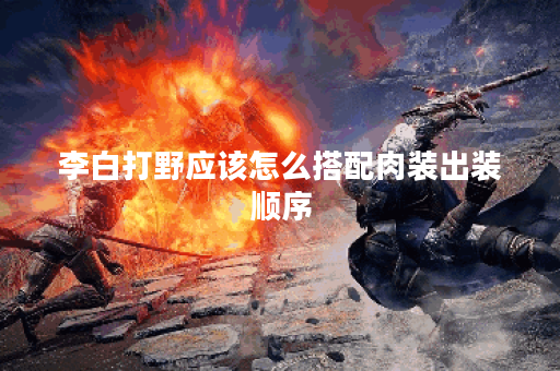 李白打野应该怎么搭配肉装出装顺序？肉装出装对李白打野效果如何？