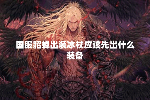国服貂蝉出装冰杖应该先出什么装备？冰杖的出装顺序是怎样的？