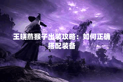 王晓燕猴子出装攻略：如何正确搭配装备？