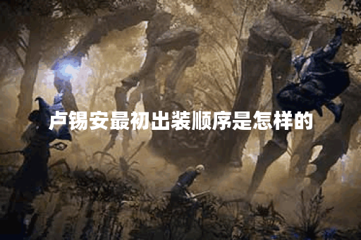 卢锡安最初出装顺序是怎样的？最开始应该怎么搭配装备？