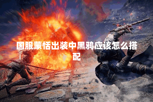 国服蒙恬出装中黑鸦应该怎么搭配？黑鸦装备在蒙恬出装中如何选择？