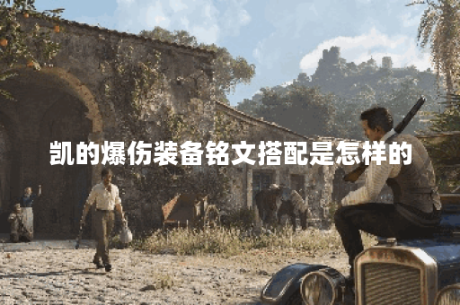 凯的爆伤装备铭文搭配是怎样的？如何合理配置爆伤出装和铭文？