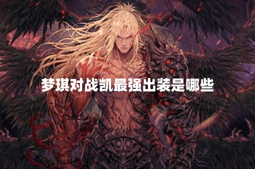 梦琪对战凯最强出装是哪些？如何搭配出装才能战胜凯？