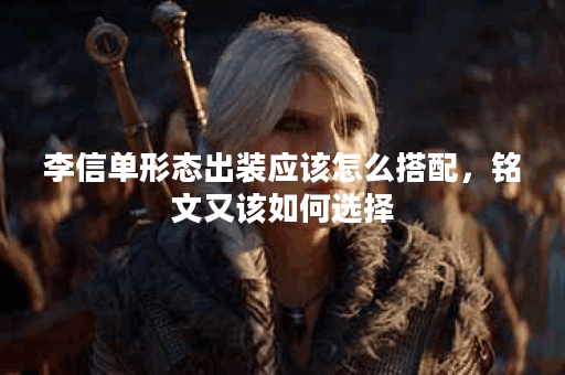 李信单形态出装应该怎么搭配，铭文又该如何选择？
