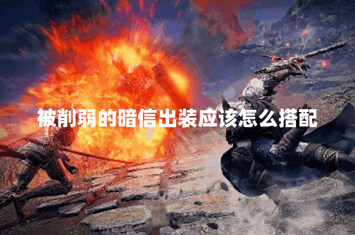 被削弱的暗信出装应该怎么搭配？如何优化装备提升战斗力？