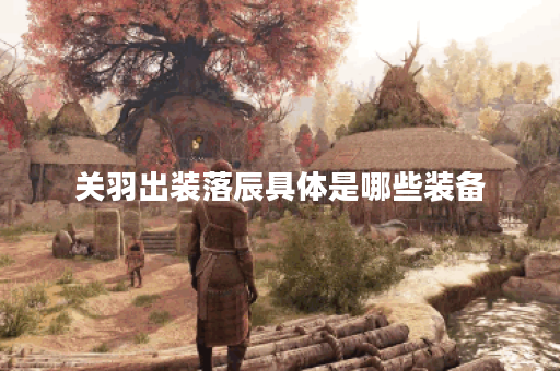 关羽出装落辰具体是哪些装备？落辰装备搭配方法是怎样的？