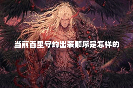 当前百里守约出装顺序是怎样的？如何搭配装备提升百里守约战斗力？