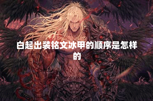 白起出装铭文冰甲的顺序是怎样的？铭文冰甲的出装方法有哪些？