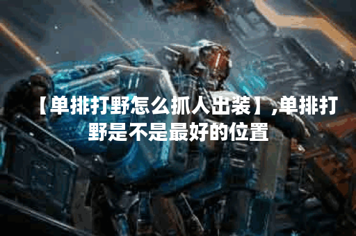 【单排打野怎么抓人出装】,单排打野是不是最好的位置 【单排打野怎么抓人出装】,单排打野是不是最好的位置