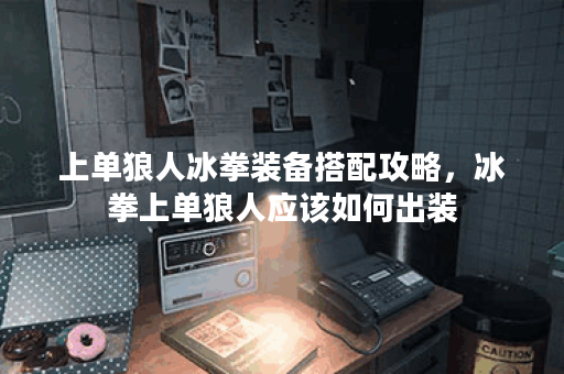 上单狼人冰拳装备搭配攻略，冰拳上单狼人应该如何出装？