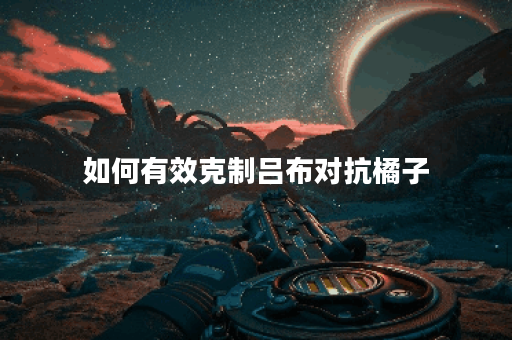 如何有效克制吕布对抗橘子？吕布对战橘子时应该选择哪些装备？