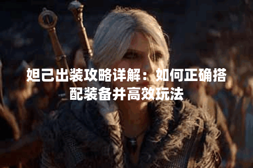 妲己出装攻略详解：如何正确搭配装备并高效玩法？