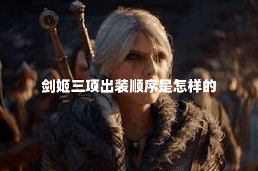 剑姬三项出装顺序是怎样的？剑姬三项装备应该如何搭配？