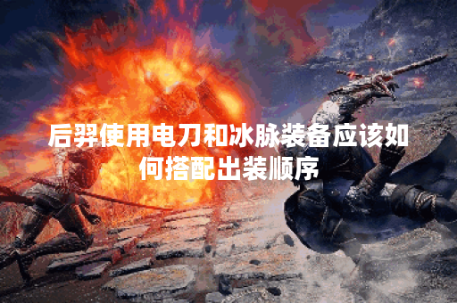 后羿使用电刀和冰脉装备应该如何搭配出装顺序？