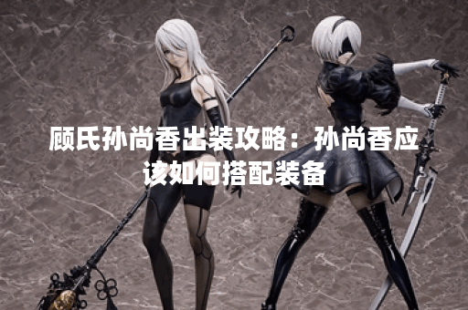 顾氏孙尚香出装攻略：孙尚香应该如何搭配装备？