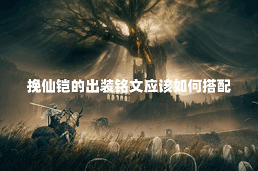 挽仙铠的出装铭文应该如何搭配？以及如何正确出装铭文来使用挽仙铠？