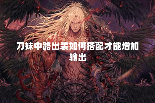 刀妹中路出装如何搭配才能增加输出？刀妹中路出装有哪些推荐？