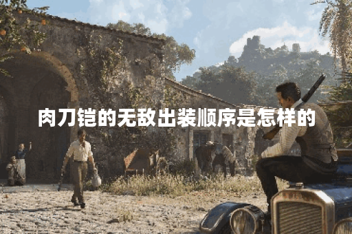 肉刀铠的无敌出装顺序是怎样的？如何搭配才能发挥最大效果？