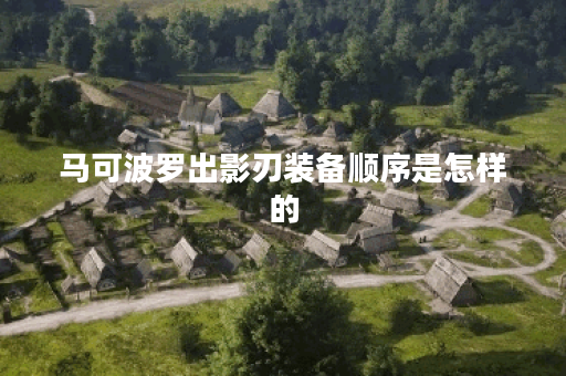 马可波罗出影刃装备顺序是怎样的？影刃出装方法具体是怎样的？