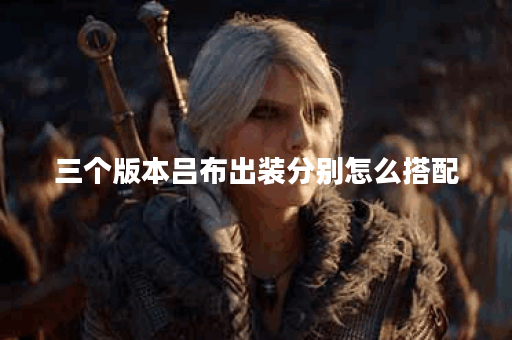 三个版本吕布出装分别怎么搭配？吕布出装的具体方案是怎样的？