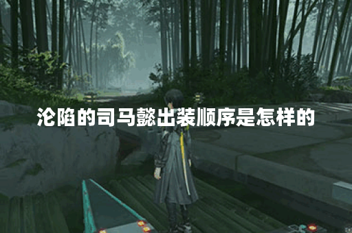 沦陷的司马懿出装顺序是怎样的？沦陷的司马懿应该如何搭配装备？
