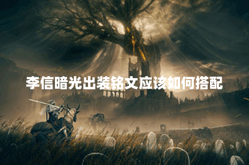 李信暗光出装铭文应该如何搭配？暗光李信出装铭文推荐是什么？