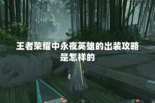王者荣耀中永夜英雄的出装攻略是怎样的？如何正确搭配永夜出装？