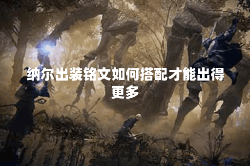 纳尔出装铭文如何搭配才能出得更多？