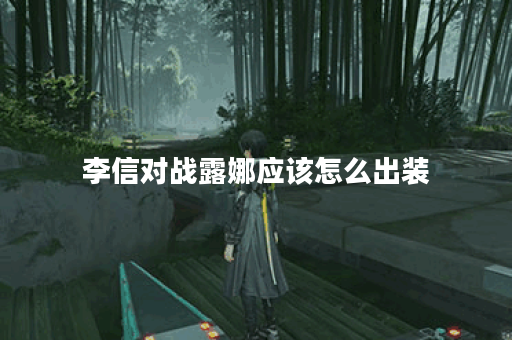 李信对战露娜应该怎么出装？露娜对战李信出装有哪些选择？